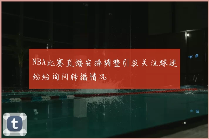 NBA比赛直播安排调整引发关注球迷纷纷询问转播情况