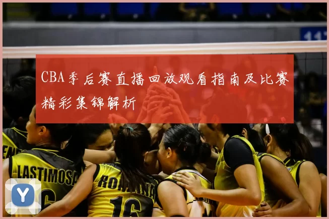 CBA季后赛直播回放观看指南及比赛精彩集锦解析
