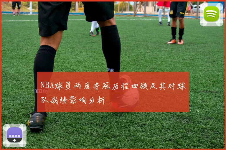 NBA球员两度夺冠历程回顾及其对球队战绩影响分析