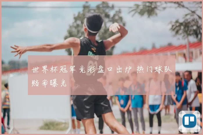 世界杯冠军竞彩盘口出炉 热门球队赔率曝光