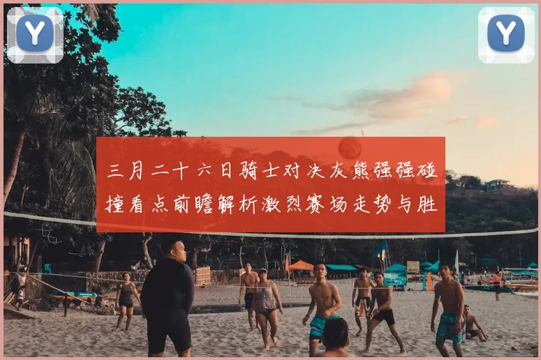 三月二十六日骑士对决灰熊强强碰撞看点前瞻解析激烈赛场走势与胜负关键预测