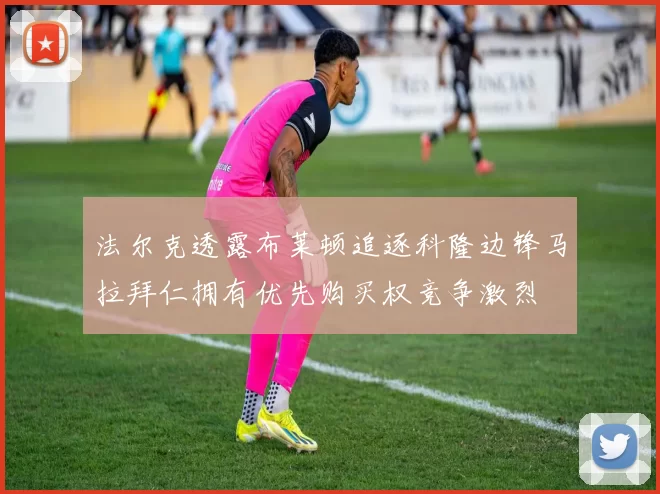 法尔克透露布莱顿追逐科隆边锋马拉拜仁拥有优先购买权竞争激烈