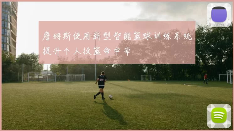 詹姆斯使用新型智能篮球训练系统提升个人投篮命中率