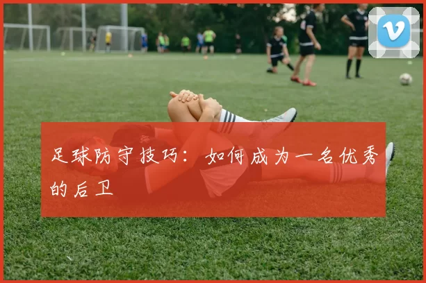 足球防守技巧:如何成为一名优秀的后卫