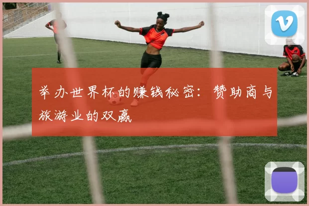 举办世界杯的赚钱秘密:赞助商与旅游业的双赢