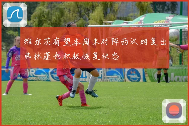 维尔茨有望本周末对阵西汉姆复出弗林蓬也积极恢复状态