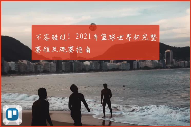 不容错过!2021年篮球世界杯完整赛程及观赛指南