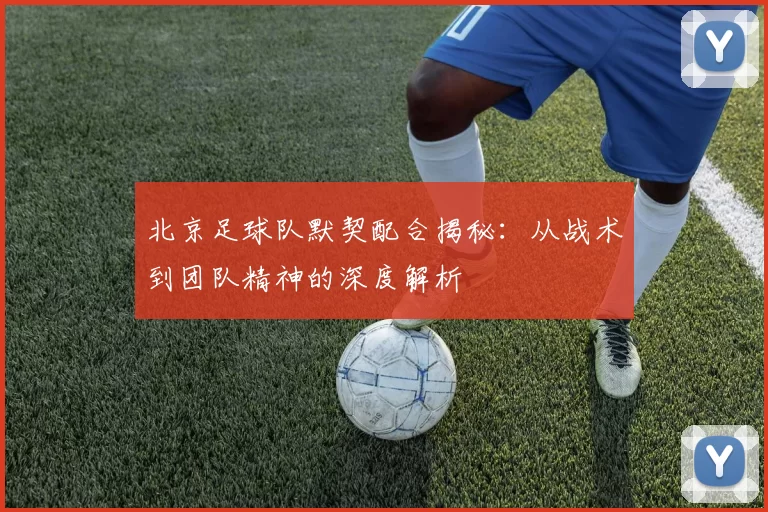 北京足球队默契配合揭秘:从战术到团队精神的深度解析