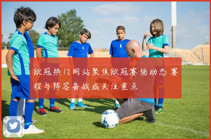 欧冠热门网站聚焦欧冠赛场动态 赛程与阵容备战成关注重点