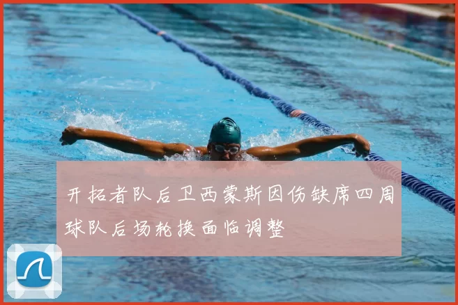 开拓者队后卫西蒙斯因伤缺席四周球队后场轮换面临调整
