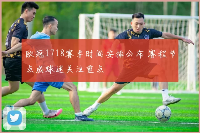 欧冠1718赛季时间安排公布 赛程节点成球迷关注重点