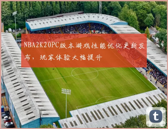 NBA2K20PC版本游戏性能优化更新发布，玩家体验大幅提升