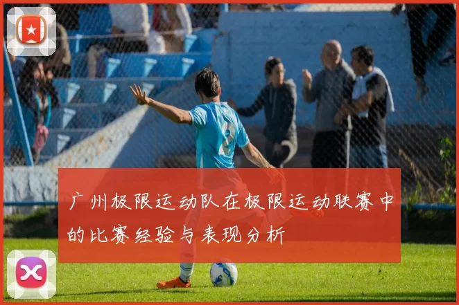 广州极限运动队在极限运动联赛中的比赛经验与表现分析