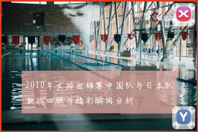 2010年女排世锦赛中国队与日本队激战回顾与精彩瞬间分析