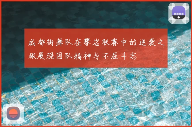 成都街舞队在攀岩联赛中的逆袭之旅展现团队精神与不屈斗志