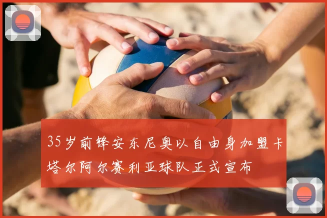 35岁前锋安东尼奥以自由身加盟卡塔尔阿尔赛利亚球队正式宣布