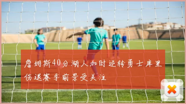詹姆斯40分湖人加时逆转勇士库里伤退赛季前景受关注