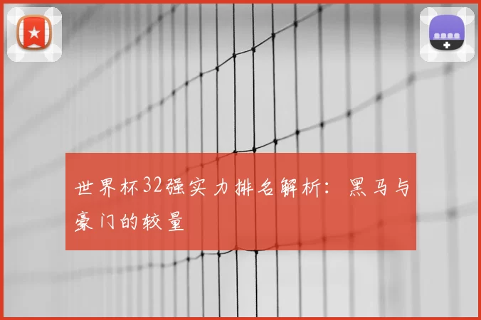 世界杯32强实力排名解析:黑马与豪门的较量